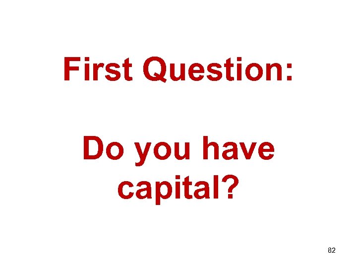 First Question: Do you have capital? 82 