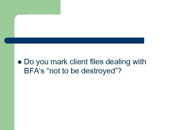 l Do you mark client files dealing with BFA’s “not to be destroyed”? 