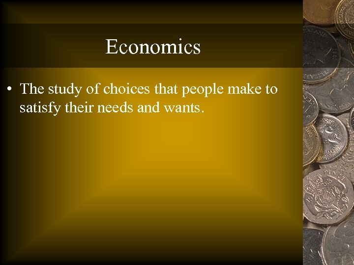 Economics • The study of choices that people make to satisfy their needs and