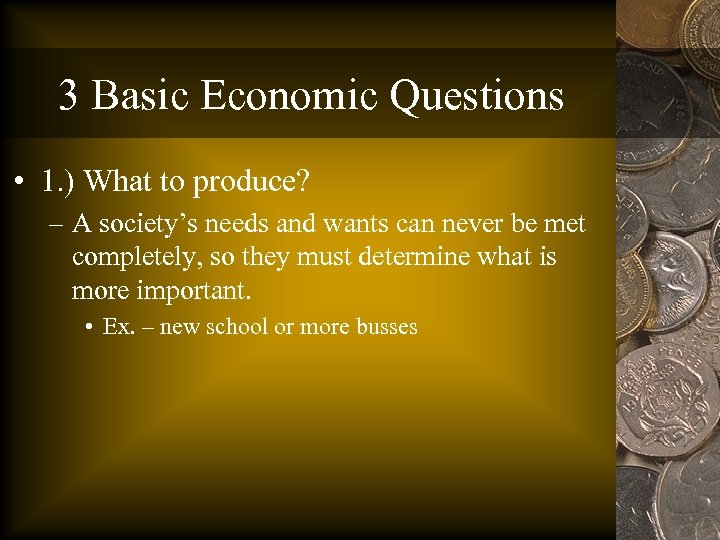 3 Basic Economic Questions • 1. ) What to produce? – A society’s needs