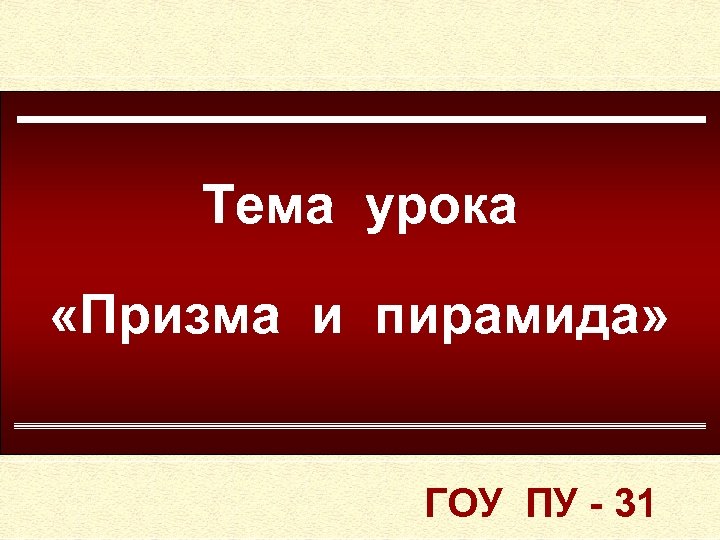 Тема урока «Призма и пирамида» ГОУ ПУ - 31 