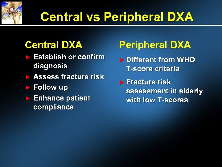 Central vs Peripheral DXA Central DXA Peripheral DXA Establish or confirm diagnosis ► Assess