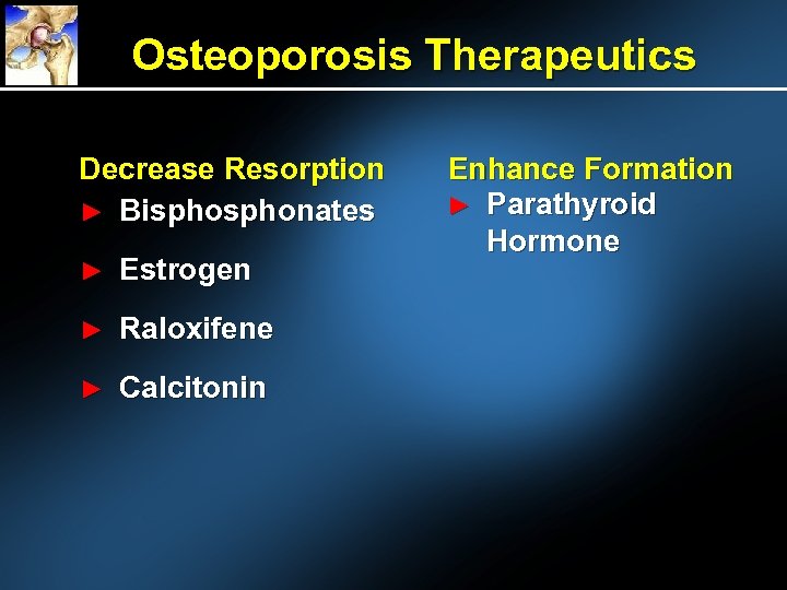 Osteoporosis Therapeutics Decrease Resorption ► Bisphonates ► Estrogen ► Raloxifene ► Calcitonin Enhance Formation