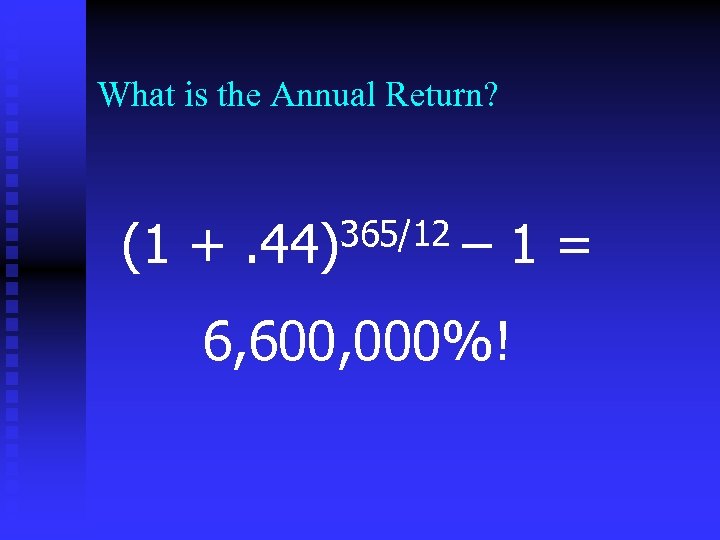 What is the Annual Return? (1 + 365/12. 44) – 1= 6, 600, 000%!