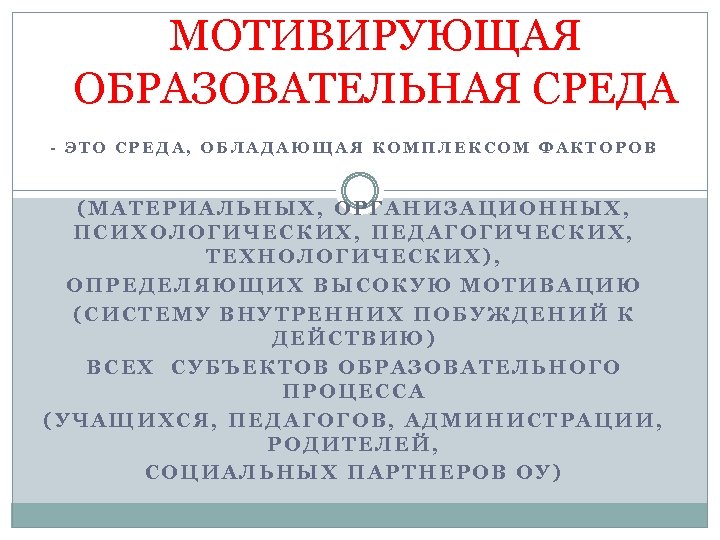 МОТИВИРУЮЩАЯ ОБРАЗОВАТЕЛЬНАЯ СРЕДА - ЭТО СРЕДА, ОБЛАДАЮЩАЯ КОМПЛЕКСОМ ФАКТОРОВ (МАТЕРИАЛЬНЫХ, ОРГАНИЗАЦИОННЫХ, ПСИХОЛОГИЧЕСКИХ, ПЕДАГОГИЧЕСКИХ, ТЕХНОЛОГИЧЕСКИХ),