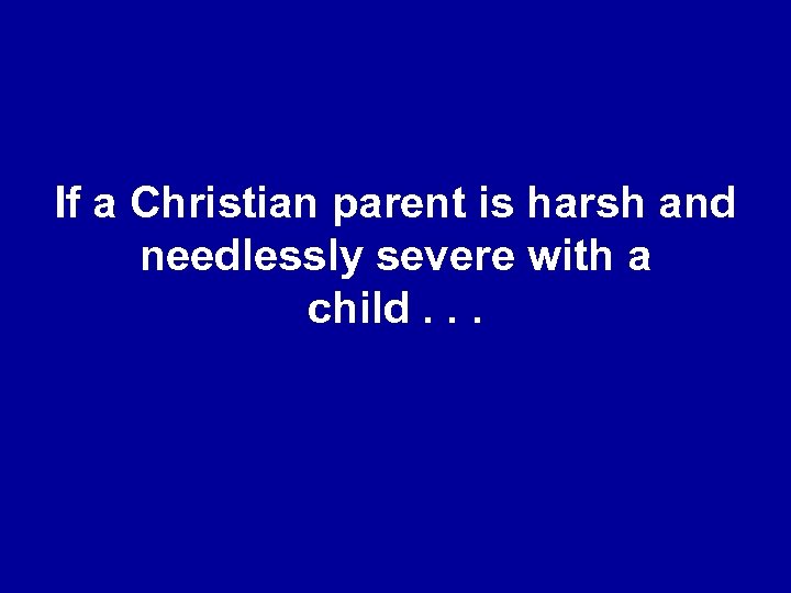 If a Christian parent is harsh and needlessly severe with a child. . .