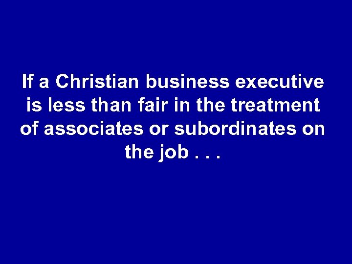 If a Christian business executive is less than fair in the treatment of associates