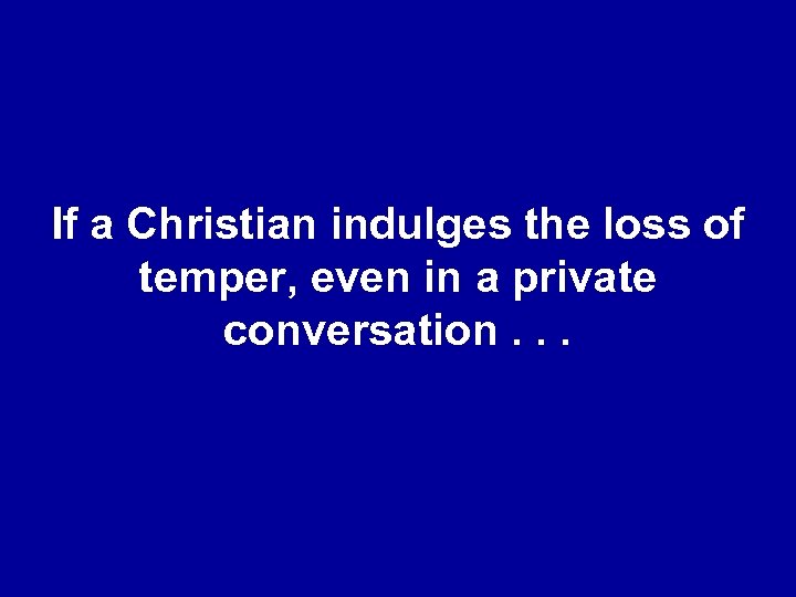 If a Christian indulges the loss of temper, even in a private conversation. .