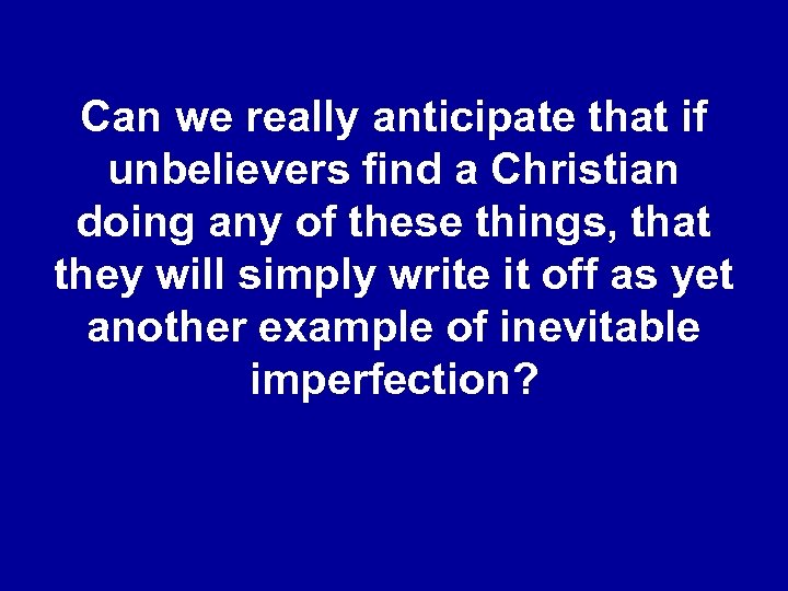 Can we really anticipate that if unbelievers find a Christian doing any of these