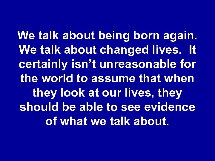 We talk about being born again. We talk about changed lives. It certainly isn’t