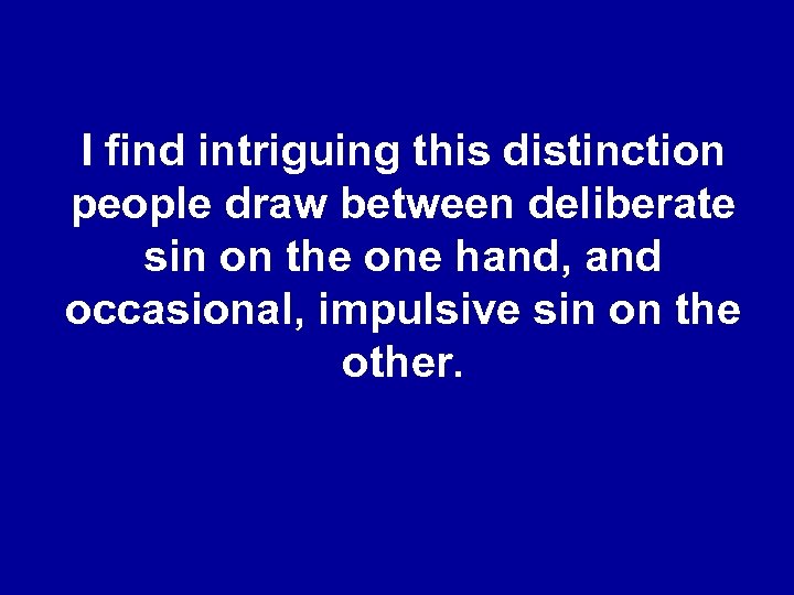 I find intriguing this distinction people draw between deliberate sin on the one hand,