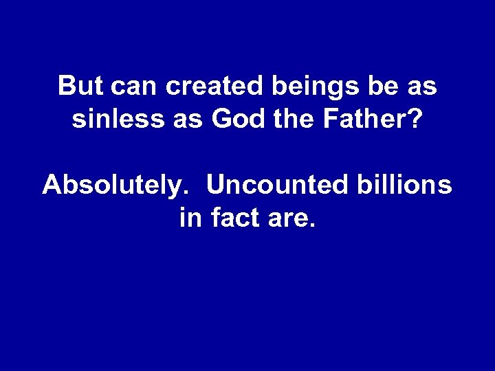 But can created beings be as sinless as God the Father? Absolutely. Uncounted billions