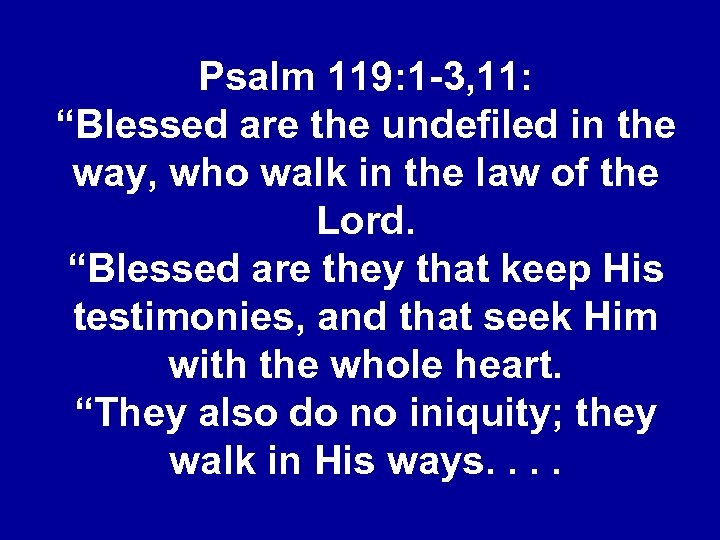 Psalm 119: 1 -3, 11: “Blessed are the undefiled in the way, who walk