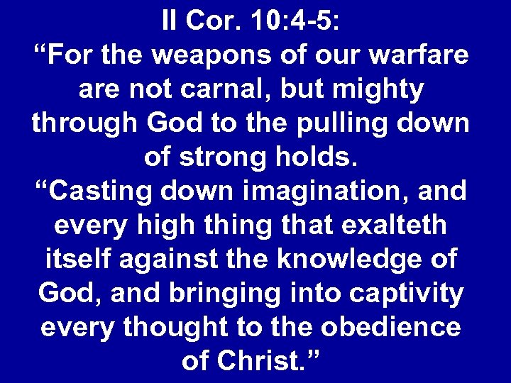 II Cor. 10: 4 -5: “For the weapons of our warfare not carnal, but