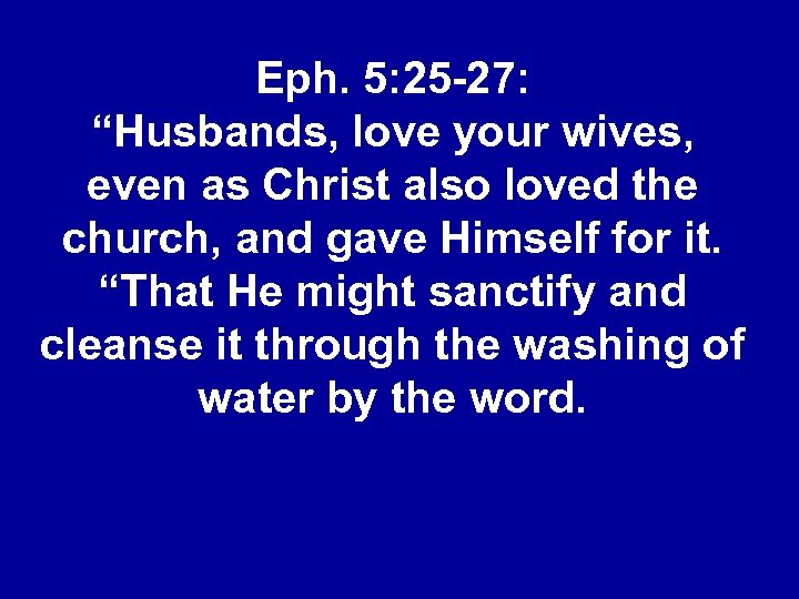 Eph. 5: 25 -27: “Husbands, love your wives, even as Christ also loved the