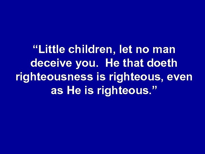 “Little children, let no man deceive you. He that doeth righteousness is righteous, even