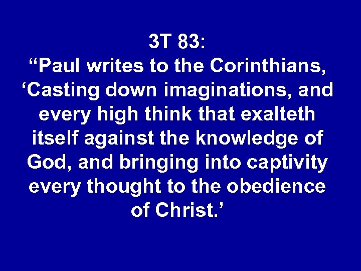 3 T 83: “Paul writes to the Corinthians, ‘Casting down imaginations, and every high