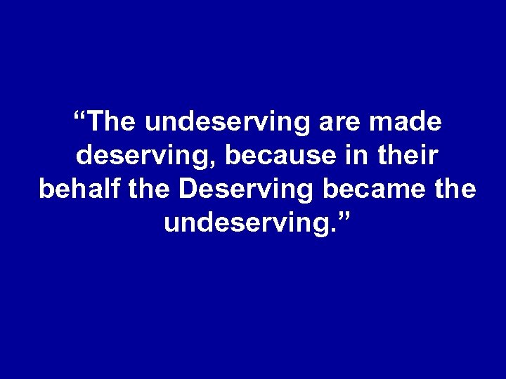 “The undeserving are made deserving, because in their behalf the Deserving became the undeserving.