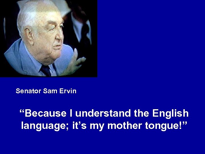 Senator Sam Ervin “Because I understand the English language; it’s my mother tongue!” 