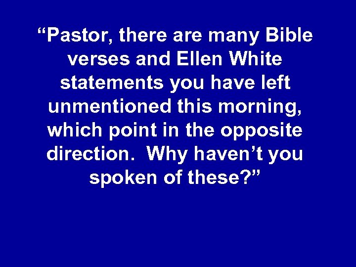 “Pastor, there are many Bible verses and Ellen White statements you have left unmentioned