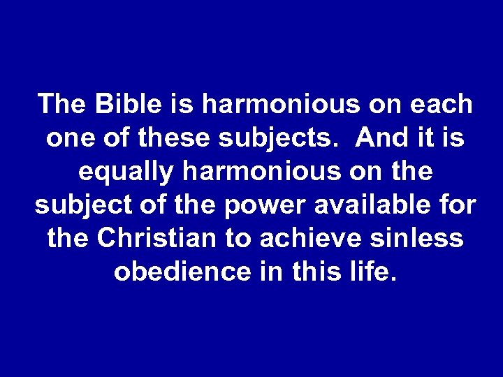 The Bible is harmonious on each one of these subjects. And it is equally