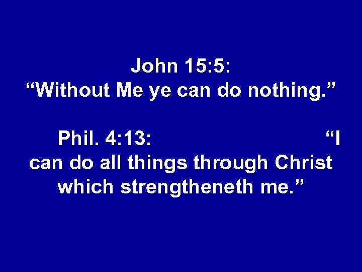John 15: 5: “Without Me ye can do nothing. ” Phil. 4: 13: “I