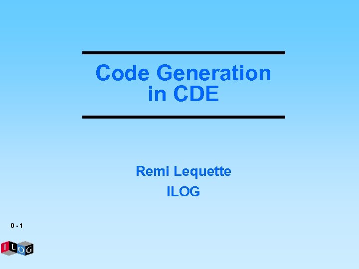 Code Generation in CDE Remi Lequette ILOG 0 -1 