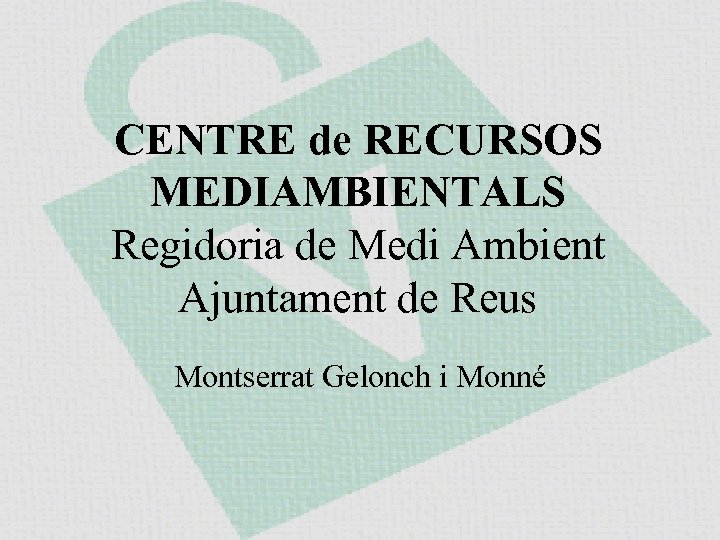 CENTRE de RECURSOS MEDIAMBIENTALS Regidoria de Medi Ambient Ajuntament de Reus Montserrat Gelonch i