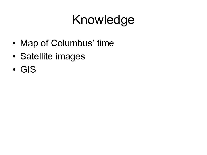 Knowledge • Map of Columbus’ time • Satellite images • GIS 