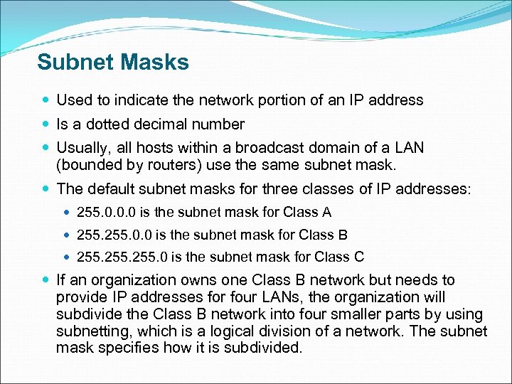 Subnet Masks Used to indicate the network portion of an IP address Is a