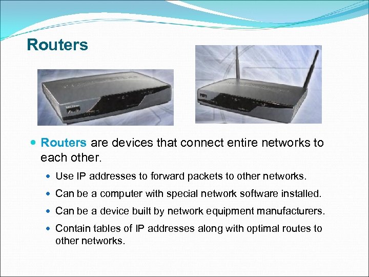 Routers are devices that connect entire networks to each other. Use IP addresses to