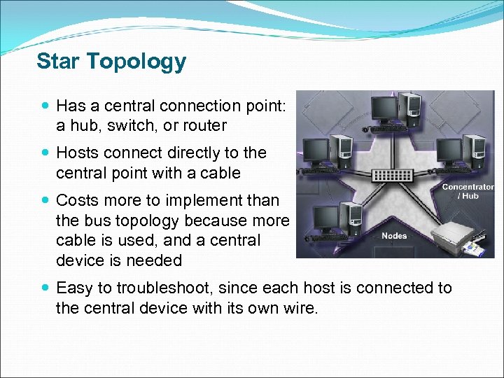 Star Topology Has a central connection point: a hub, switch, or router Hosts connect