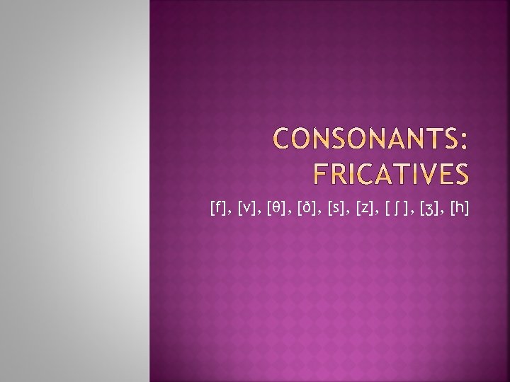 [f], [v], [θ], [ð], [s], [z], [ ʃ ], [ʒ], [h] 