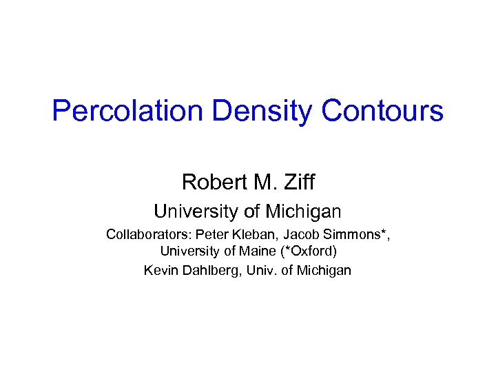 Percolation Density Contours Robert M. Ziff University of Michigan Collaborators: Peter Kleban, Jacob Simmons*,