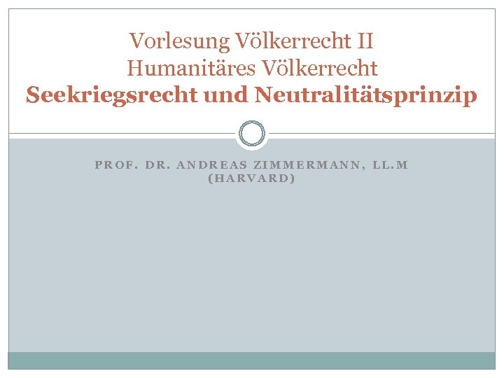 Vorlesung Völkerrecht II Humanitäres Völkerrecht Seekriegsrecht und Neutralitätsprinzip PROF. DR. ANDREAS ZIMMERMANN, LL. M