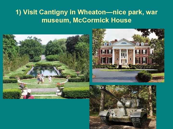 1) Visit Cantigny in Wheaton—nice park, war museum, Mc. Cormick House 