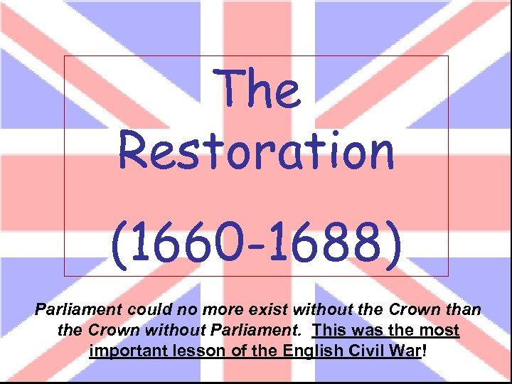 The Restoration (1660 -1688) Parliament could no more exist without the Crown than the