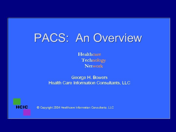 PACS: An Overview Healthcare Technology Network George H. Bowers Health Care Information Consultants, LLC