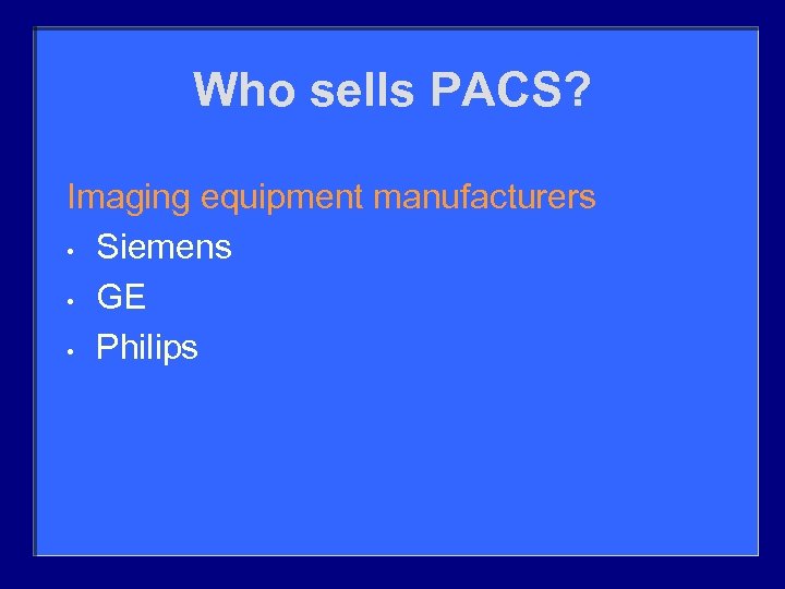 Who sells PACS? Imaging equipment manufacturers • Siemens • GE • Philips 