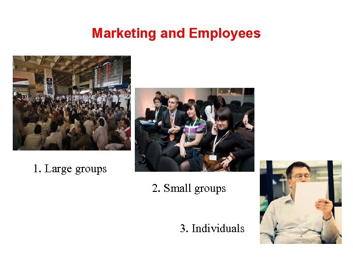 Marketing and Employees 1. Large groups 2. Small groups 3. Individuals 