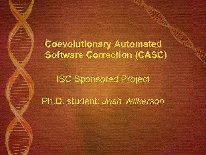 Coevolutionary Automated Software Correction (CASC) ISC Sponsored Project Ph. D. student: Josh Wilkerson 
