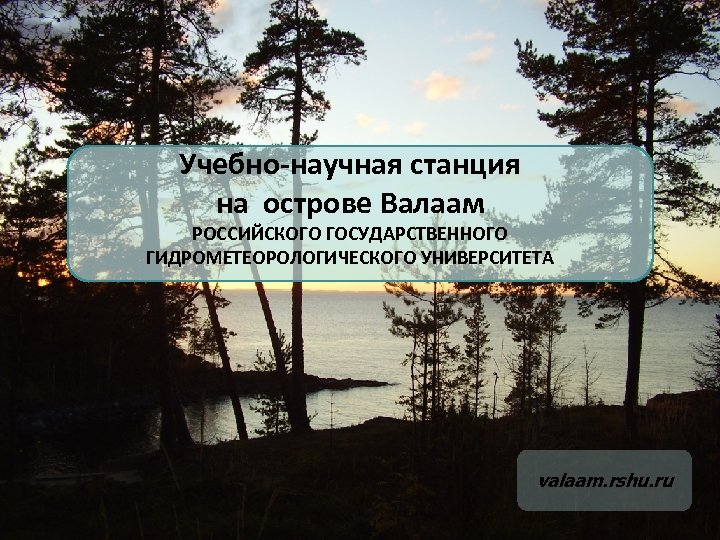 Учебно-научная станция на острове Валаам РОССИЙСКОГО ГОСУДАРСТВЕННОГО ГИДРОМЕТЕОРОЛОГИЧЕСКОГО УНИВЕРСИТЕТА valaam. rshu. ru 