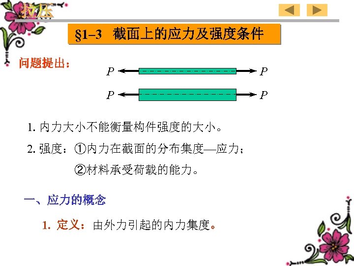 § 1– 3 截面上的应力及强度条件 问题提出： P P 1. 内力大小不能衡量构件强度的大小。 2. 强度：①内力在截面的分布集度 应力； ②材料承受荷载的能力。 一、应力的概念