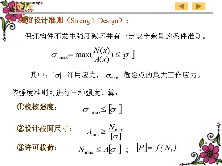 7. 强度设计准则（Strength Design）：　　　　　 保证构件不发生强度破坏并有一定安全余量的条件准则。 其中：[ ]--许用应力， max--危险点的最大 作应力。 依强度准则可进行三种强度计算： ①校核强度： ②设计截面尺寸： ③许可载荷： 