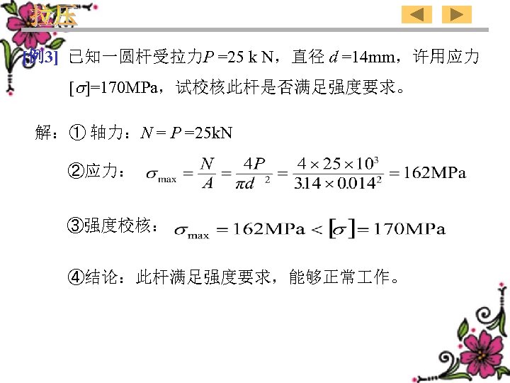 [例3] 已知一圆杆受拉力P =25 k N，直径 d =14 mm，许用应力 [ ]=170 MPa，试校核此杆是否满足强度要求。 解：① 轴力：N =