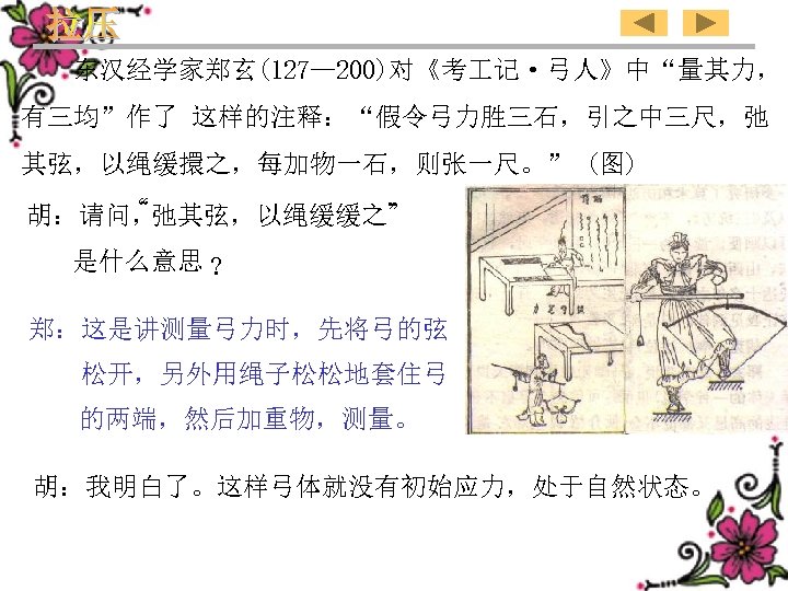 东汉经学家郑玄(127— 200)对《考 记·弓人》中“量其力， 有三均”作了 这样的注释：“假令弓力胜三石，引之中三尺，弛 其弦，以绳缓擐之，每加物一石，则张一尺。” (图) “ 胡：请问， 弛其弦，以绳缓缓之” 是什么意思 ? 郑：这是讲测量弓力时，先将弓的弦 松开，另外用绳子松松地套住弓