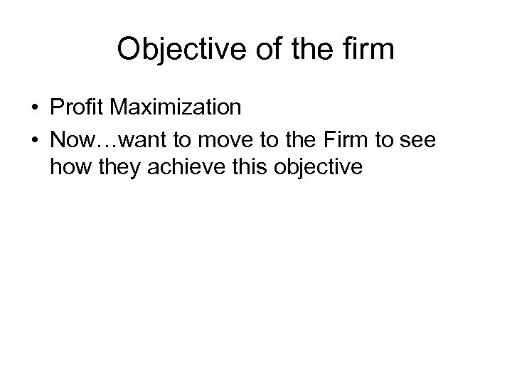 Objective of the firm • Profit Maximization • Now…want to move to the Firm