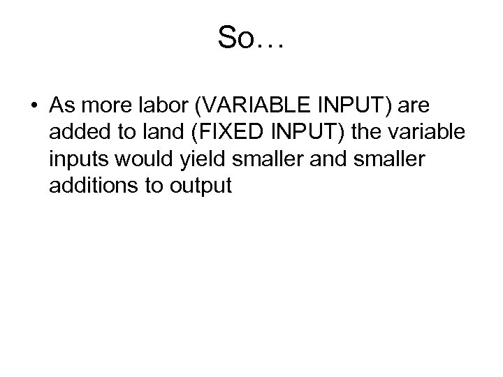 So… • As more labor (VARIABLE INPUT) are added to land (FIXED INPUT) the