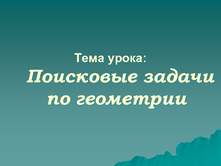 Тема урока: Поисковые задачи по геометрии 