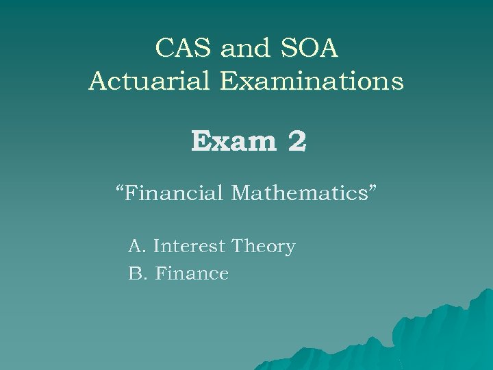 CAS and SOA Actuarial Examinations Exam 2 “Financial Mathematics” A. Interest Theory B. Finance